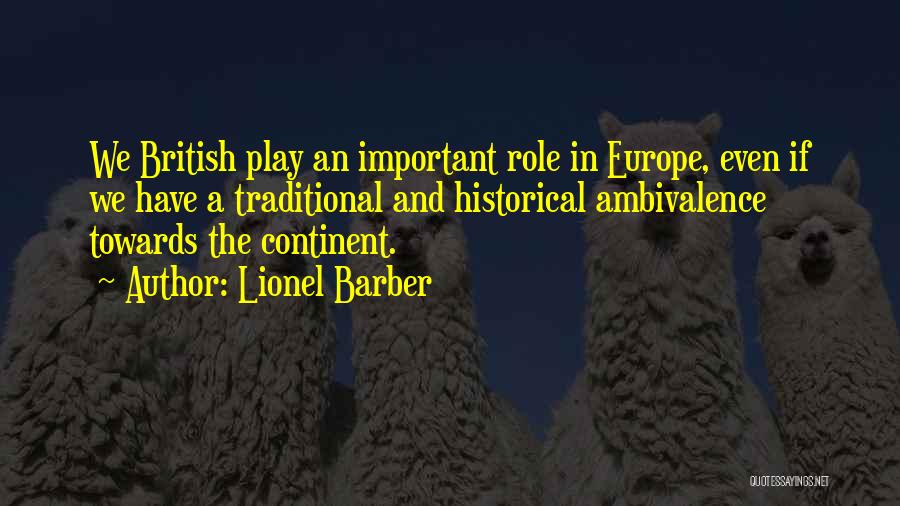 Lionel Barber Quotes: We British Play An Important Role In Europe, Even If We Have A Traditional And Historical Ambivalence Towards The Continent.