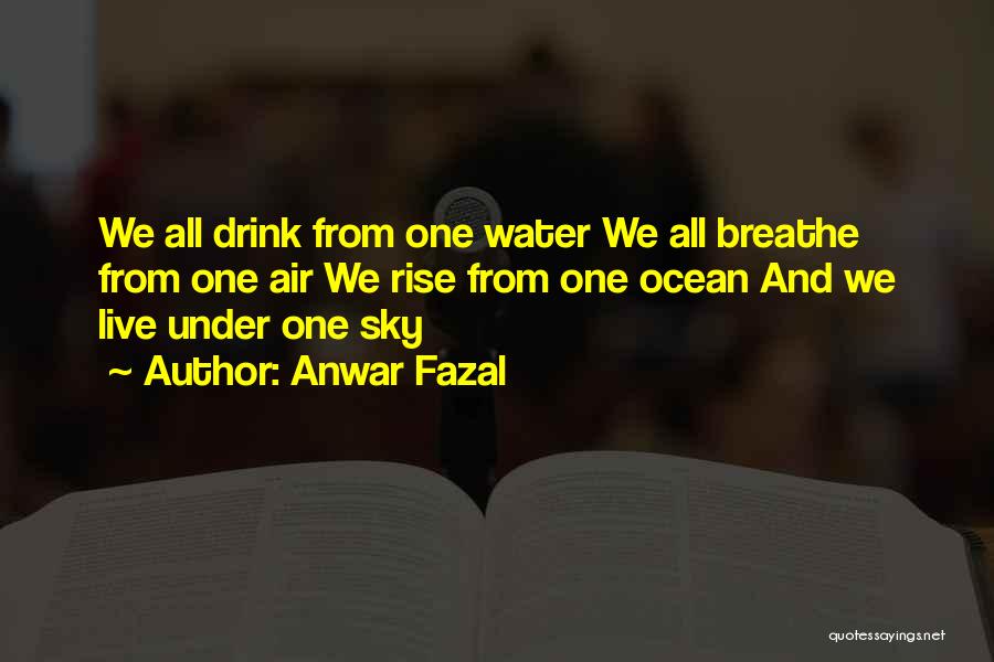 Anwar Fazal Quotes: We All Drink From One Water We All Breathe From One Air We Rise From One Ocean And We Live