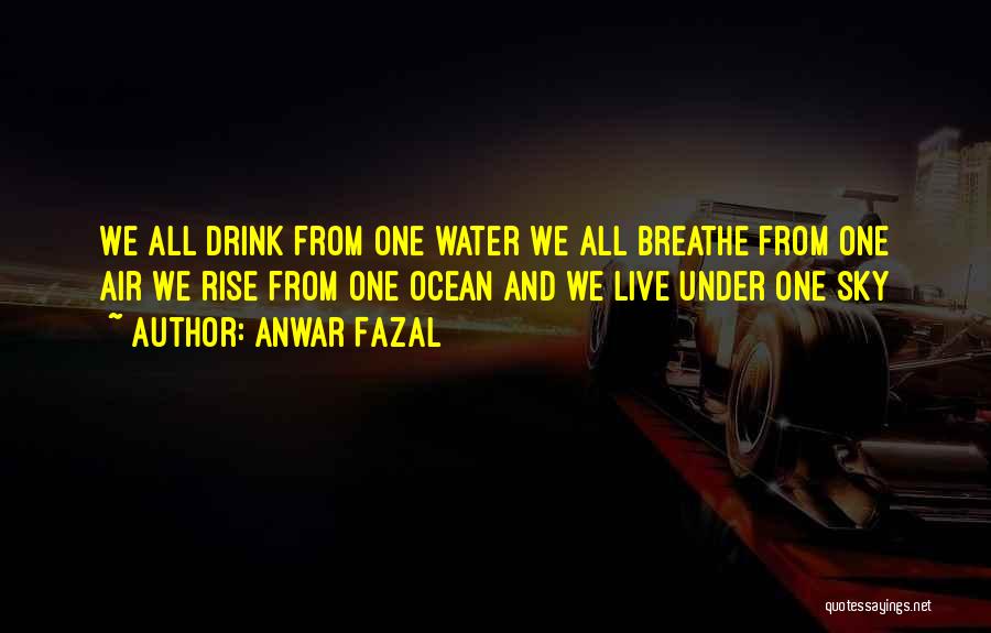 Anwar Fazal Quotes: We All Drink From One Water We All Breathe From One Air We Rise From One Ocean And We Live