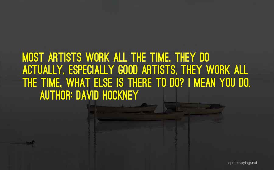 David Hockney Quotes: Most Artists Work All The Time, They Do Actually, Especially Good Artists, They Work All The Time, What Else Is