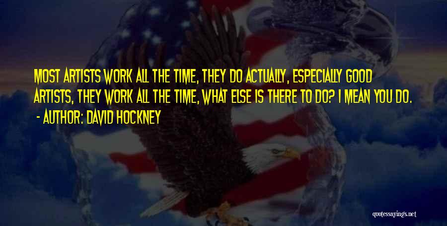 David Hockney Quotes: Most Artists Work All The Time, They Do Actually, Especially Good Artists, They Work All The Time, What Else Is