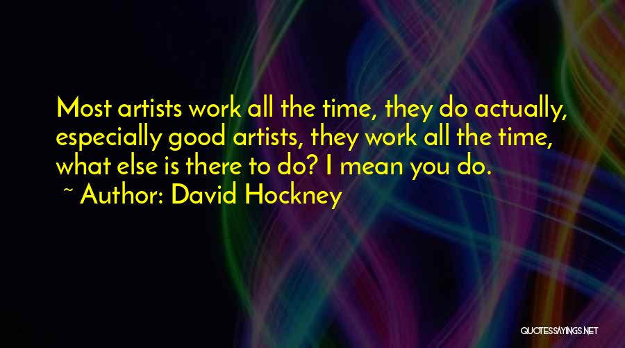 David Hockney Quotes: Most Artists Work All The Time, They Do Actually, Especially Good Artists, They Work All The Time, What Else Is