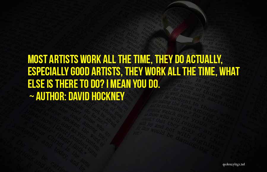 David Hockney Quotes: Most Artists Work All The Time, They Do Actually, Especially Good Artists, They Work All The Time, What Else Is
