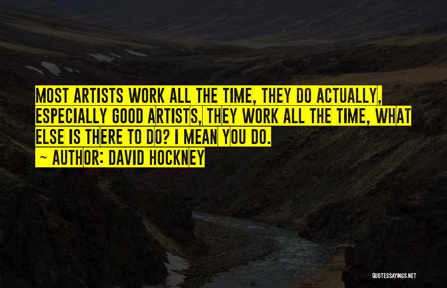 David Hockney Quotes: Most Artists Work All The Time, They Do Actually, Especially Good Artists, They Work All The Time, What Else Is