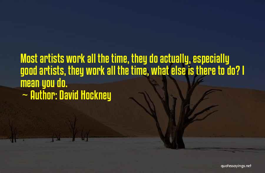 David Hockney Quotes: Most Artists Work All The Time, They Do Actually, Especially Good Artists, They Work All The Time, What Else Is