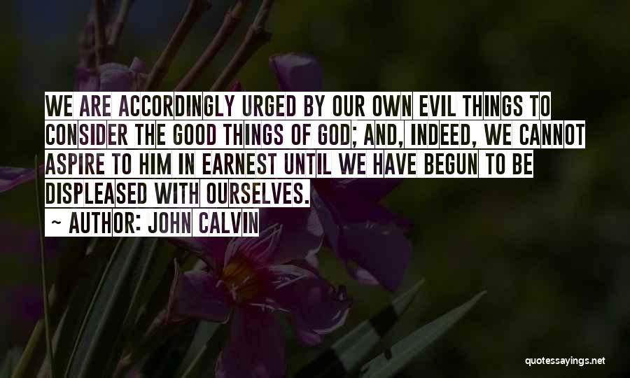John Calvin Quotes: We Are Accordingly Urged By Our Own Evil Things To Consider The Good Things Of God; And, Indeed, We Cannot