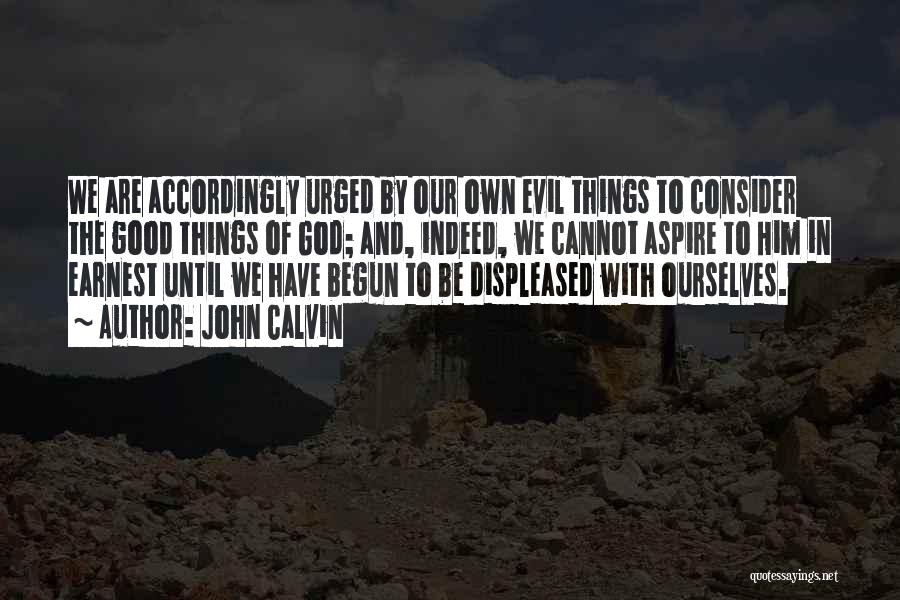 John Calvin Quotes: We Are Accordingly Urged By Our Own Evil Things To Consider The Good Things Of God; And, Indeed, We Cannot