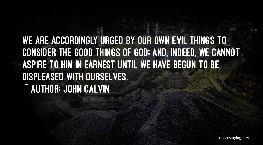 John Calvin Quotes: We Are Accordingly Urged By Our Own Evil Things To Consider The Good Things Of God; And, Indeed, We Cannot