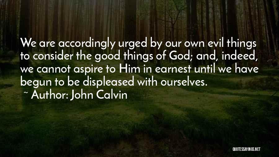John Calvin Quotes: We Are Accordingly Urged By Our Own Evil Things To Consider The Good Things Of God; And, Indeed, We Cannot