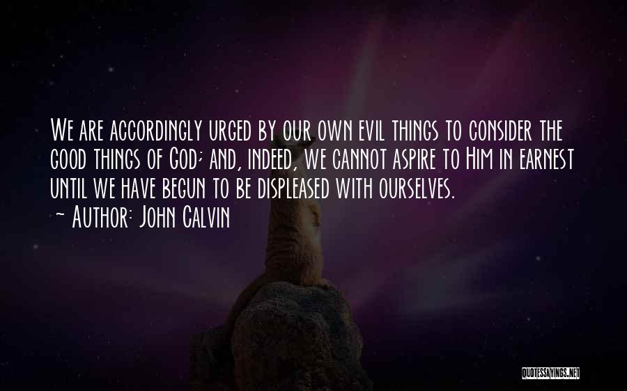 John Calvin Quotes: We Are Accordingly Urged By Our Own Evil Things To Consider The Good Things Of God; And, Indeed, We Cannot