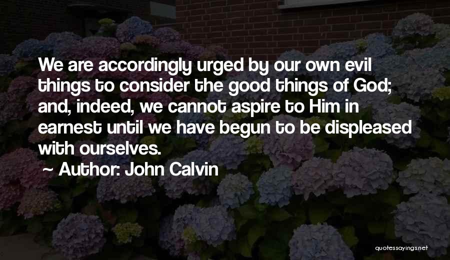 John Calvin Quotes: We Are Accordingly Urged By Our Own Evil Things To Consider The Good Things Of God; And, Indeed, We Cannot