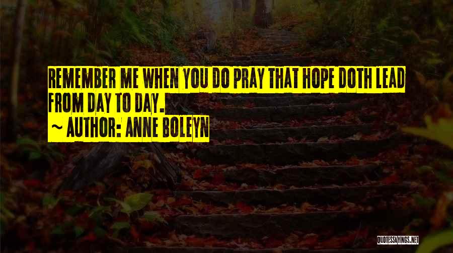 Anne Boleyn Quotes: Remember Me When You Do Pray That Hope Doth Lead From Day To Day.