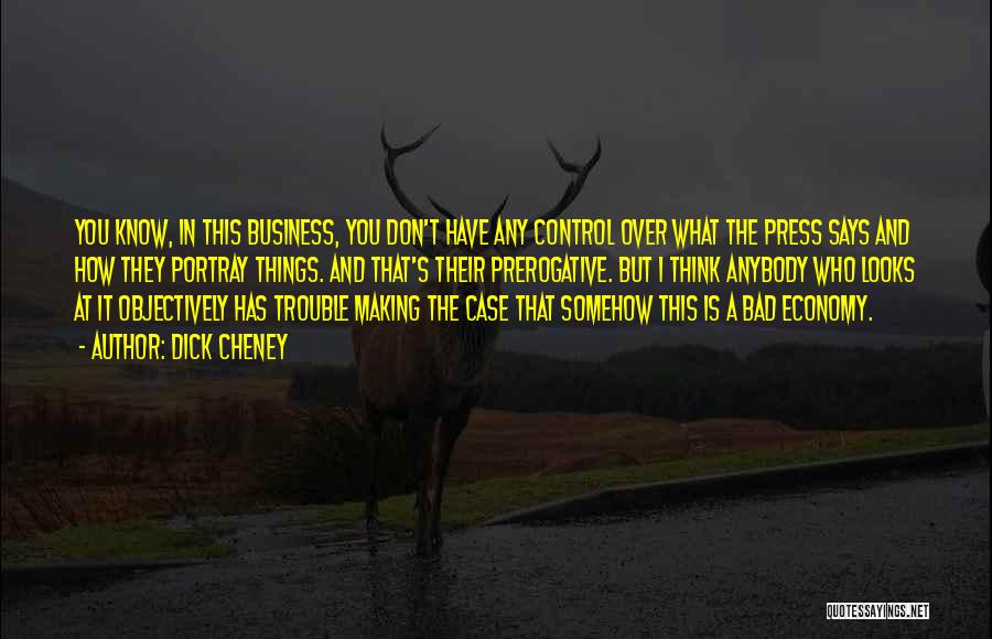 Dick Cheney Quotes: You Know, In This Business, You Don't Have Any Control Over What The Press Says And How They Portray Things.