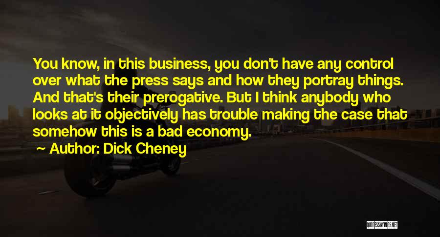 Dick Cheney Quotes: You Know, In This Business, You Don't Have Any Control Over What The Press Says And How They Portray Things.