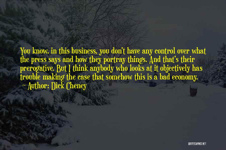 Dick Cheney Quotes: You Know, In This Business, You Don't Have Any Control Over What The Press Says And How They Portray Things.