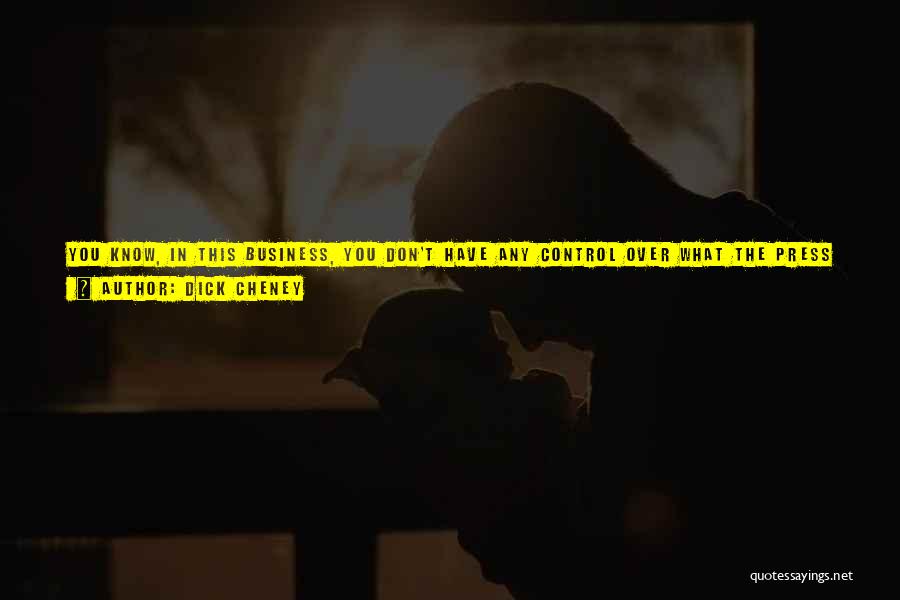 Dick Cheney Quotes: You Know, In This Business, You Don't Have Any Control Over What The Press Says And How They Portray Things.