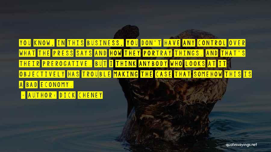 Dick Cheney Quotes: You Know, In This Business, You Don't Have Any Control Over What The Press Says And How They Portray Things.