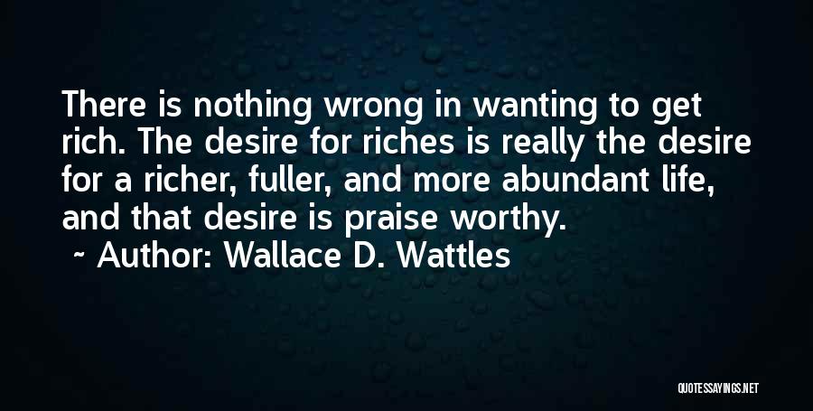 Wallace D. Wattles Quotes: There Is Nothing Wrong In Wanting To Get Rich. The Desire For Riches Is Really The Desire For A Richer,