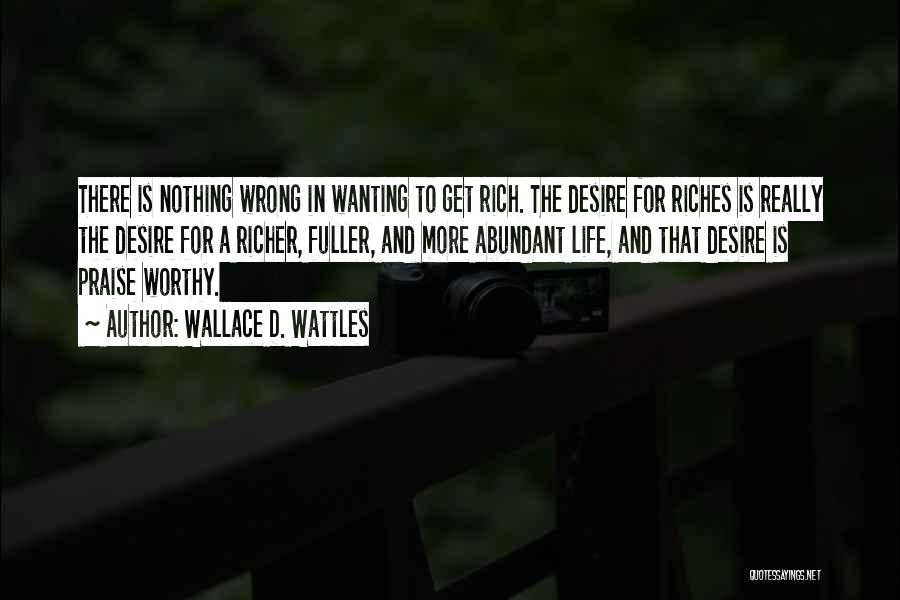 Wallace D. Wattles Quotes: There Is Nothing Wrong In Wanting To Get Rich. The Desire For Riches Is Really The Desire For A Richer,