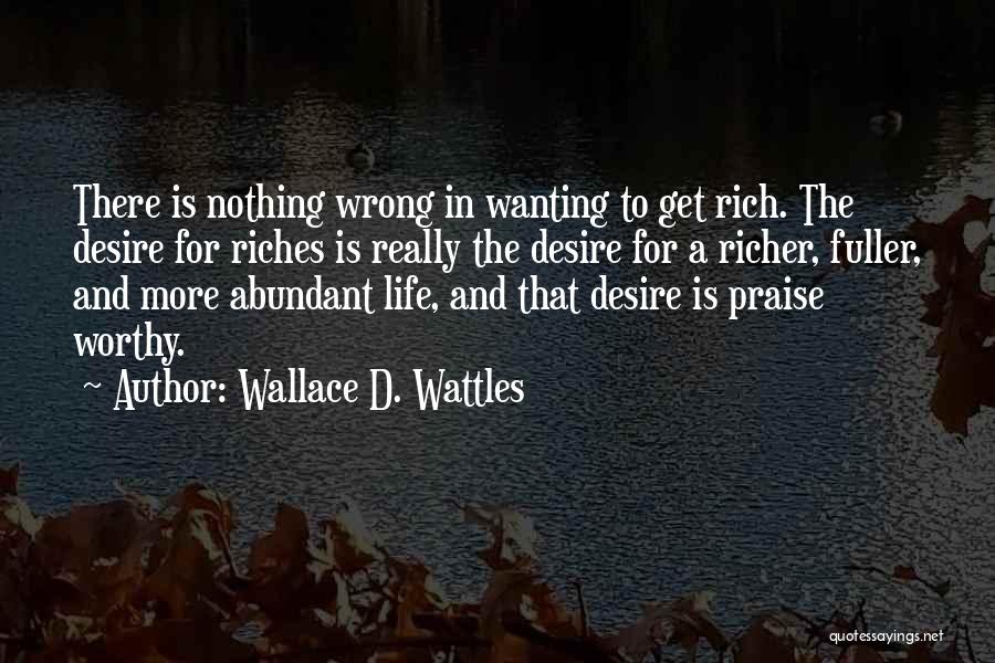 Wallace D. Wattles Quotes: There Is Nothing Wrong In Wanting To Get Rich. The Desire For Riches Is Really The Desire For A Richer,