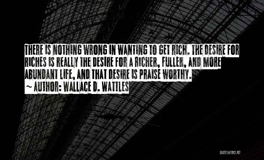 Wallace D. Wattles Quotes: There Is Nothing Wrong In Wanting To Get Rich. The Desire For Riches Is Really The Desire For A Richer,