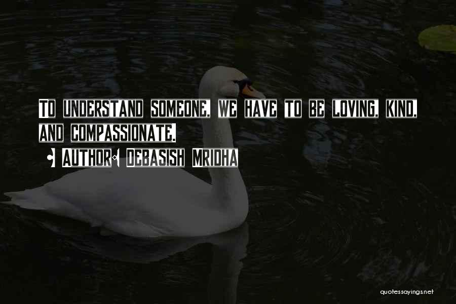 Debasish Mridha Quotes: To Understand Someone, We Have To Be Loving, Kind, And Compassionate.