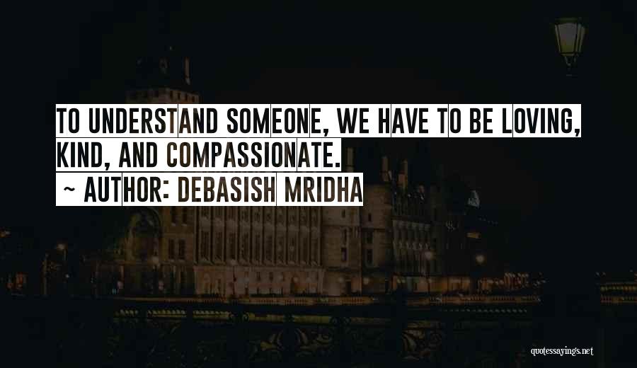 Debasish Mridha Quotes: To Understand Someone, We Have To Be Loving, Kind, And Compassionate.