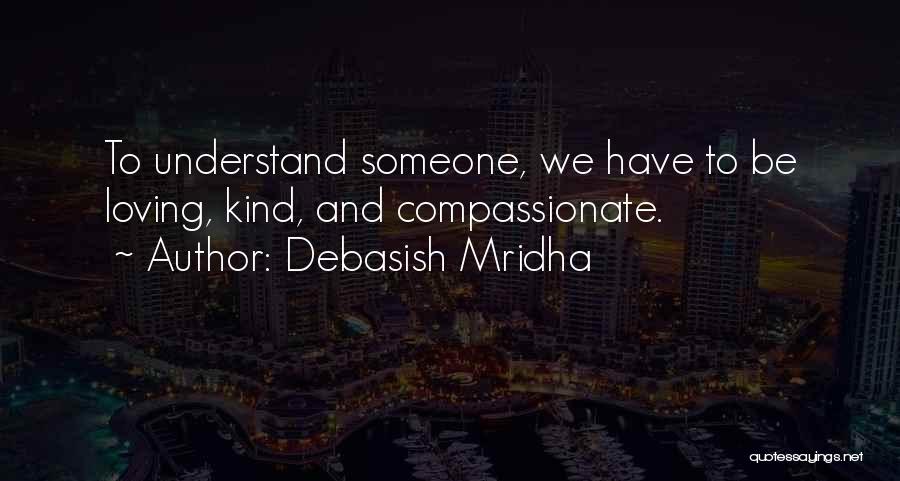 Debasish Mridha Quotes: To Understand Someone, We Have To Be Loving, Kind, And Compassionate.