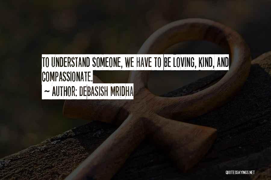 Debasish Mridha Quotes: To Understand Someone, We Have To Be Loving, Kind, And Compassionate.