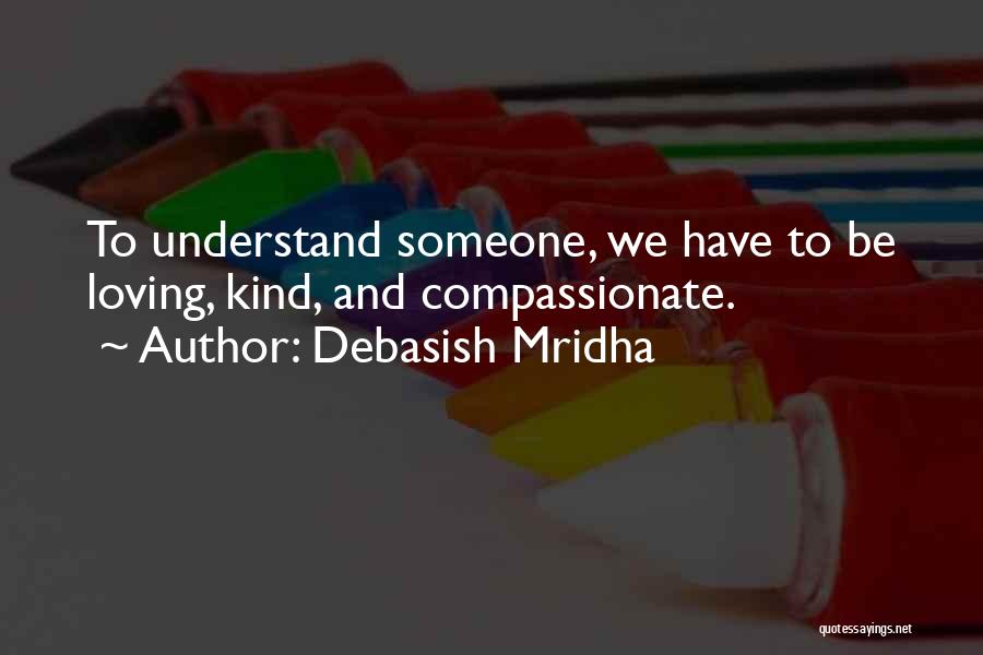 Debasish Mridha Quotes: To Understand Someone, We Have To Be Loving, Kind, And Compassionate.