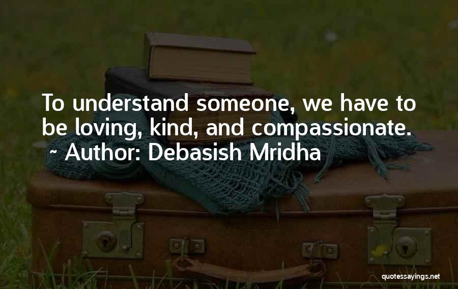 Debasish Mridha Quotes: To Understand Someone, We Have To Be Loving, Kind, And Compassionate.