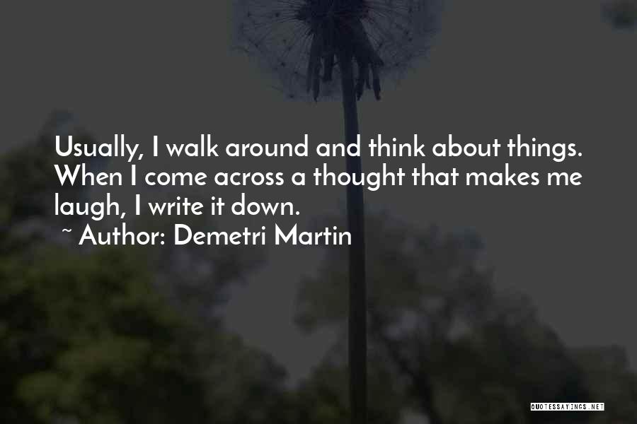 Demetri Martin Quotes: Usually, I Walk Around And Think About Things. When I Come Across A Thought That Makes Me Laugh, I Write