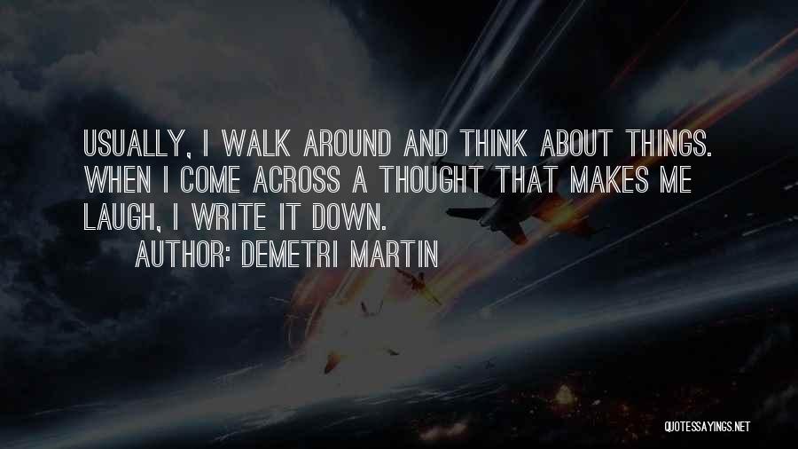 Demetri Martin Quotes: Usually, I Walk Around And Think About Things. When I Come Across A Thought That Makes Me Laugh, I Write