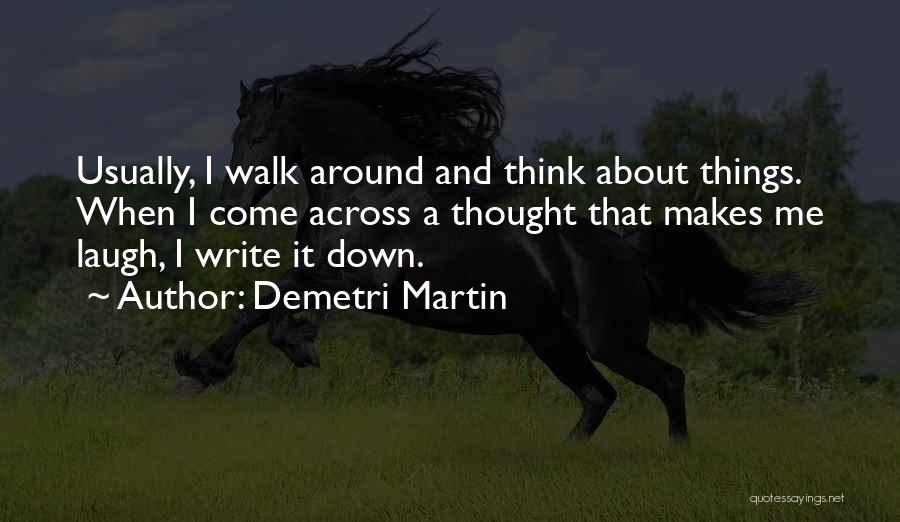 Demetri Martin Quotes: Usually, I Walk Around And Think About Things. When I Come Across A Thought That Makes Me Laugh, I Write