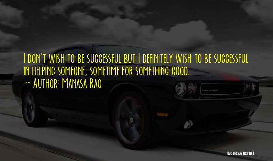 Manasa Rao Quotes: I Don't Wish To Be Successful But I Definitely Wish To Be Successful In Helping Someone, Sometime For Something Good.