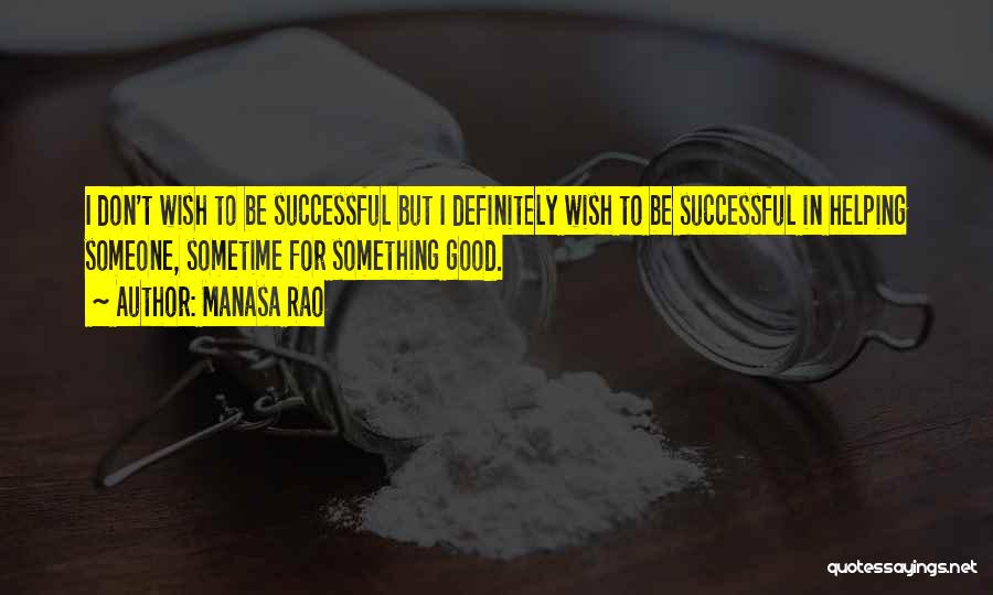 Manasa Rao Quotes: I Don't Wish To Be Successful But I Definitely Wish To Be Successful In Helping Someone, Sometime For Something Good.