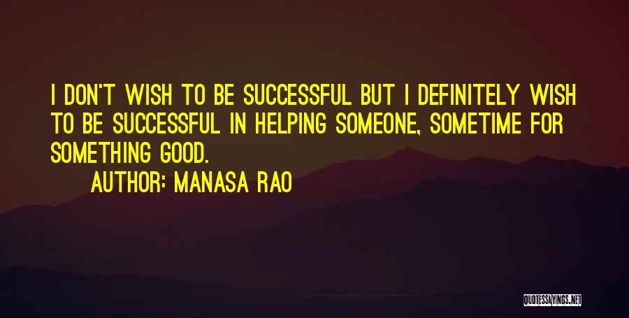 Manasa Rao Quotes: I Don't Wish To Be Successful But I Definitely Wish To Be Successful In Helping Someone, Sometime For Something Good.