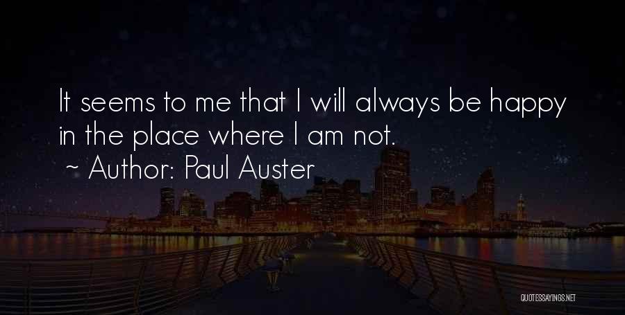 Paul Auster Quotes: It Seems To Me That I Will Always Be Happy In The Place Where I Am Not.