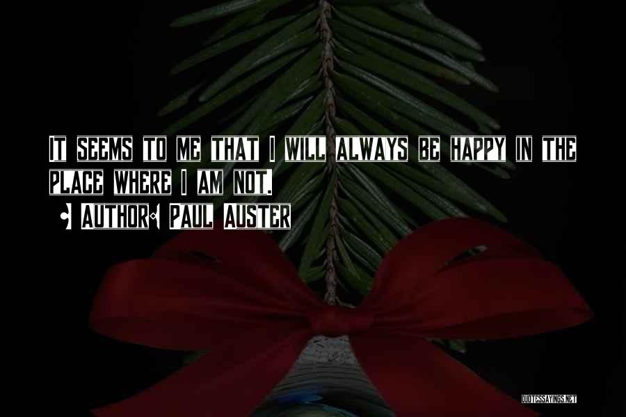 Paul Auster Quotes: It Seems To Me That I Will Always Be Happy In The Place Where I Am Not.