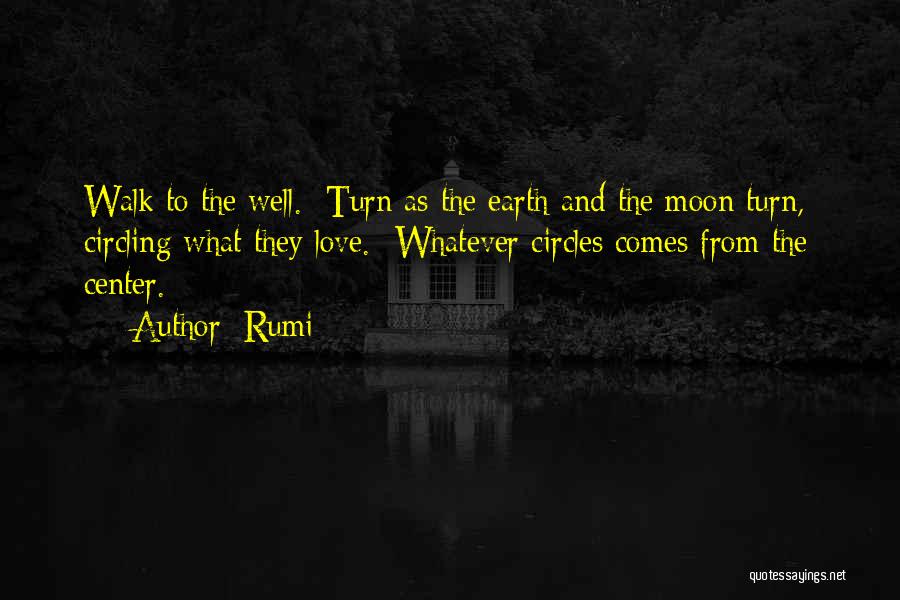 Rumi Quotes: Walk To The Well. Turn As The Earth And The Moon Turn, Circling What They Love. Whatever Circles Comes From