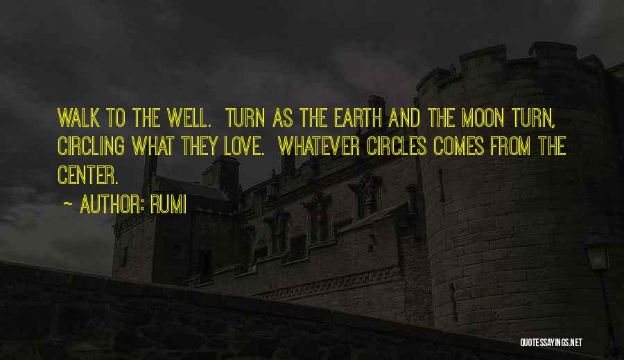 Rumi Quotes: Walk To The Well. Turn As The Earth And The Moon Turn, Circling What They Love. Whatever Circles Comes From