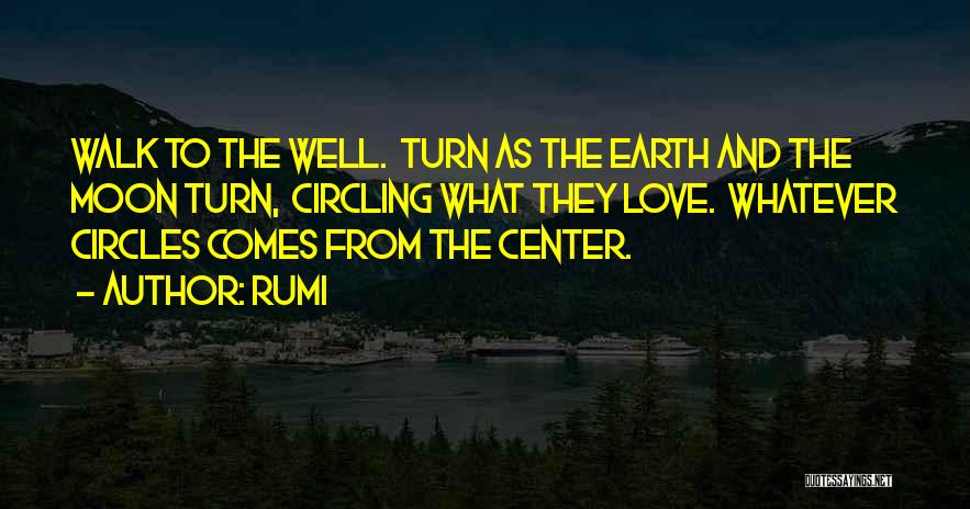 Rumi Quotes: Walk To The Well. Turn As The Earth And The Moon Turn, Circling What They Love. Whatever Circles Comes From