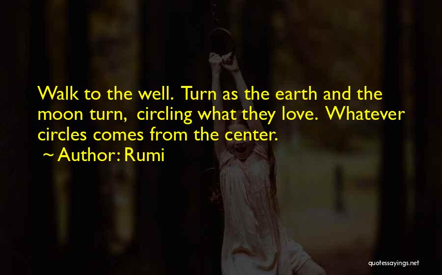 Rumi Quotes: Walk To The Well. Turn As The Earth And The Moon Turn, Circling What They Love. Whatever Circles Comes From