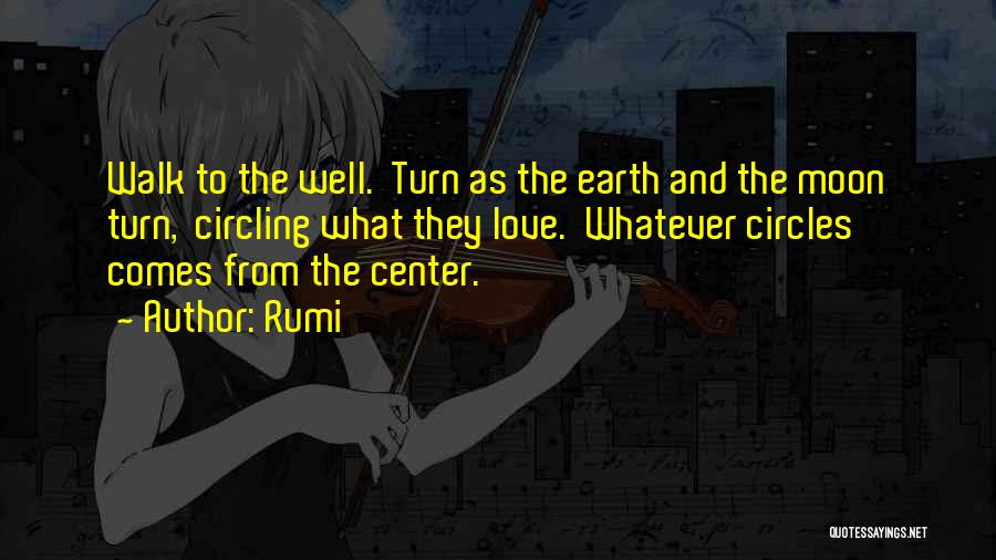 Rumi Quotes: Walk To The Well. Turn As The Earth And The Moon Turn, Circling What They Love. Whatever Circles Comes From