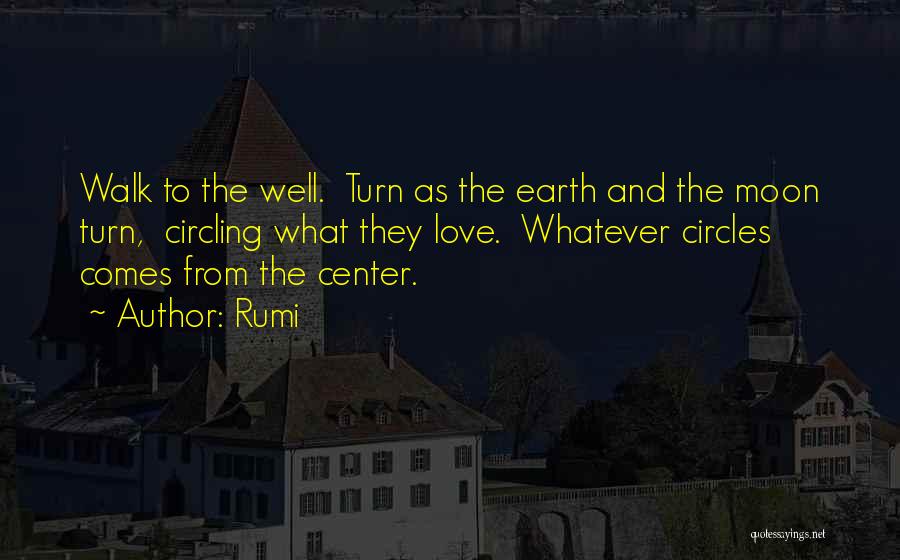 Rumi Quotes: Walk To The Well. Turn As The Earth And The Moon Turn, Circling What They Love. Whatever Circles Comes From