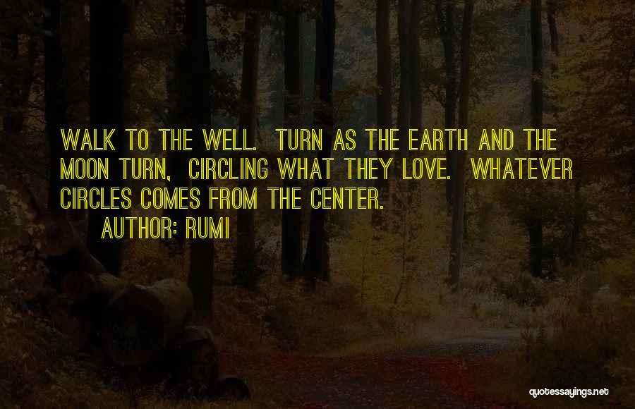 Rumi Quotes: Walk To The Well. Turn As The Earth And The Moon Turn, Circling What They Love. Whatever Circles Comes From