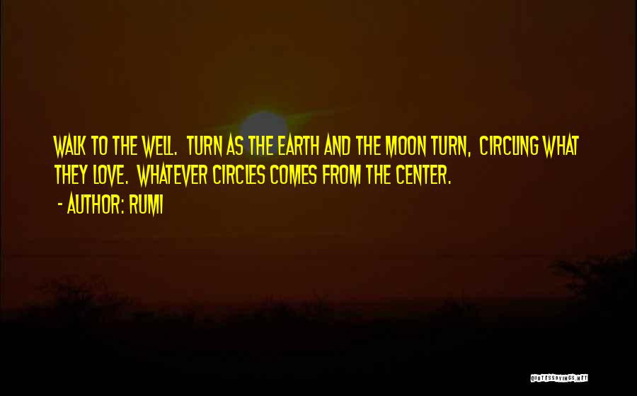 Rumi Quotes: Walk To The Well. Turn As The Earth And The Moon Turn, Circling What They Love. Whatever Circles Comes From