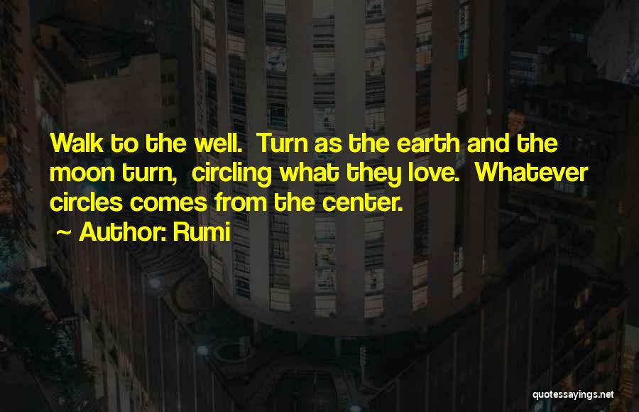 Rumi Quotes: Walk To The Well. Turn As The Earth And The Moon Turn, Circling What They Love. Whatever Circles Comes From
