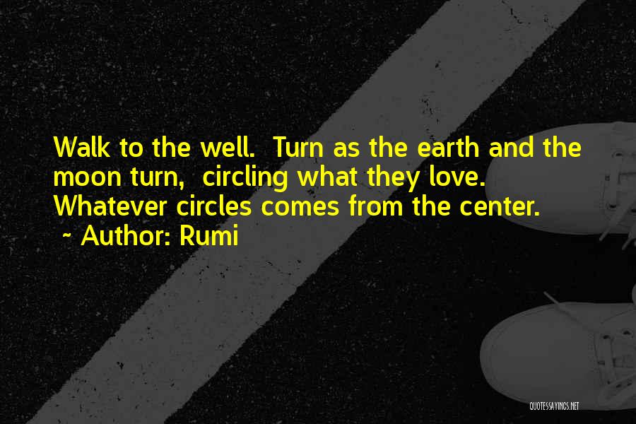 Rumi Quotes: Walk To The Well. Turn As The Earth And The Moon Turn, Circling What They Love. Whatever Circles Comes From