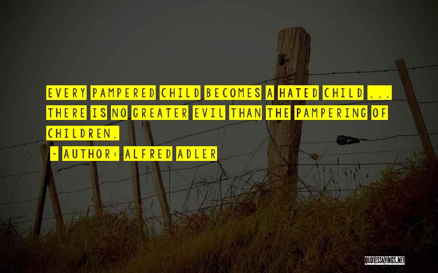 Alfred Adler Quotes: Every Pampered Child Becomes A Hated Child ... There Is No Greater Evil Than The Pampering Of Children.